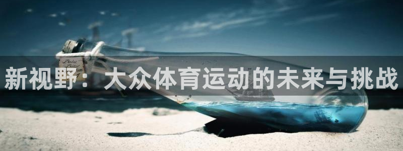 MK体育官网下载平台是正规平台吗:新视野:大众体育运动的未来