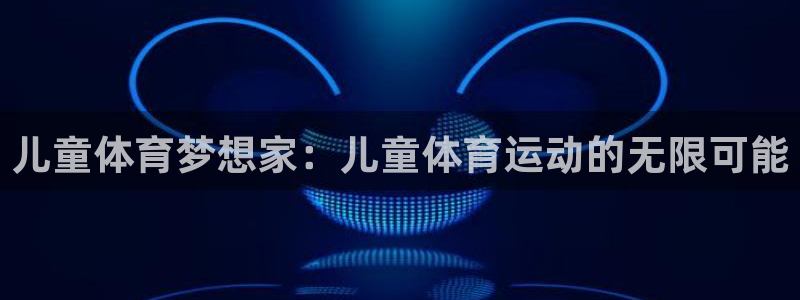 MK体育官网下载平台注册流程视频:儿童体育梦想家:儿童体育运